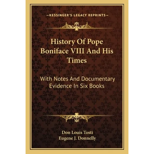 History Of Pope Boniface VIII And His Times: With Notes And Documentary Evidence In Six Books