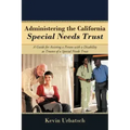 Administering the California Special Needs Trust: A Guide for Assisting a Person with a Disability as Trustee of a Special Needs Trust