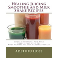 Healing Juicing, Smoothie and Milk Shake Recipes: Juices Smoothies, and Milk Shakes that help the