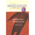 When Angels Fooled the World: Rescuers of Jews in Wartime Hungary