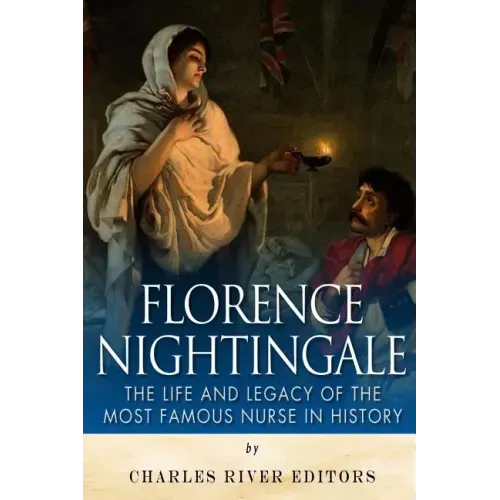 Florence Nightingale: The Life and Legacy of the Most Famous Nurse in History