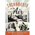 Sacramento on the Air:: How the McClatchy Family Revolutionized West Coast Broadcasting