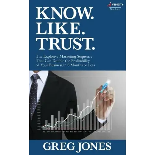 Know. Like. Trust.: The Explosive Marketing Sequence That Can Double The Profitability Of Your Business In 6 Months Or Less