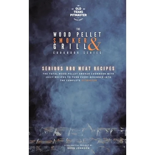 The Wood Pellet Smoker and Grill Cookbook: Serious BBQ Meat Recipes
