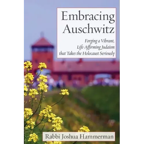 Embracing Auschwitz: Forging a Vibrant, Life-Affirming Judaism that Takes the Holocaust Seriously