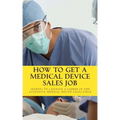 How To Get A Medical Device Sales Job: Your best resource to learn the secrets of landing a career in the lucrative medical device sales field