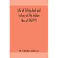 Life of Sitting Bull and history of the Indian War of 1890-91 A Graphic Account of the of the great medicine man and chief sitting bull; his Tragic De