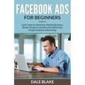 Facebook Ads For Beginners: Learn How to Advertise, Market Business, Brand, Products and Services Effectively Using Facebook Advertising