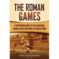 The Roman Games: A Captivating Guide to the Gladiators, Chariot Races, and Games in Ancient Rome
