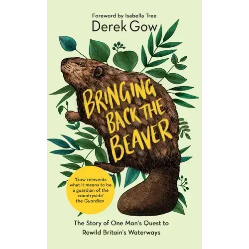 Bringing Back the Beaver: The Story of One Mans Quest to Rewild Britains Waterways