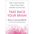 Take Back Your Brain: How a Sexist Society Gets in Your Head--And How to Get It Out