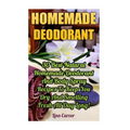 Homemade Deodorant: 30 Best Natural Homemade Deodorant And Body Spray Recipes To Keep You Dry And Smelling Fresh All Day Long!