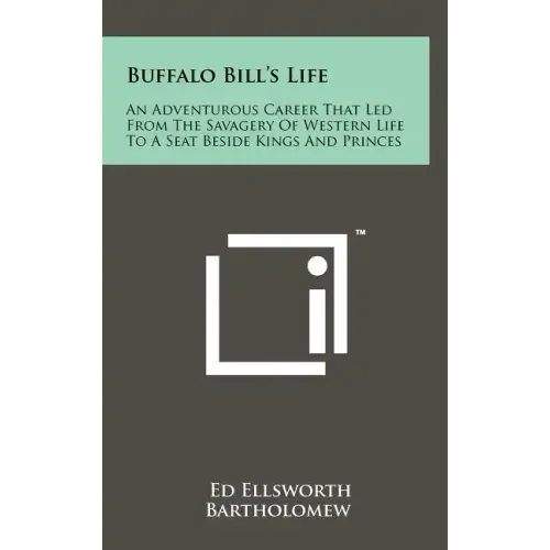 Buffalo Bill's Life: An Adventurous Career That Led From The Savagery Of Western Life To A Seat Beside Kings And Princes
