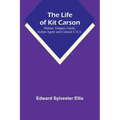 The Life of Kit Carson: Hunter, Trapper, Guide, Indian Agent and Colonel U.S.A.