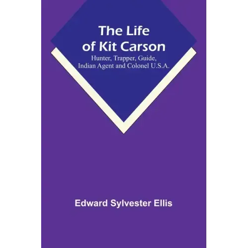 The Life of Kit Carson: Hunter, Trapper, Guide, Indian Agent and Colonel U.S.A.
