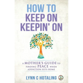 How to Keep On Keepin' On: A Mother's Guide to Finding Peace When Addiction Hits Home