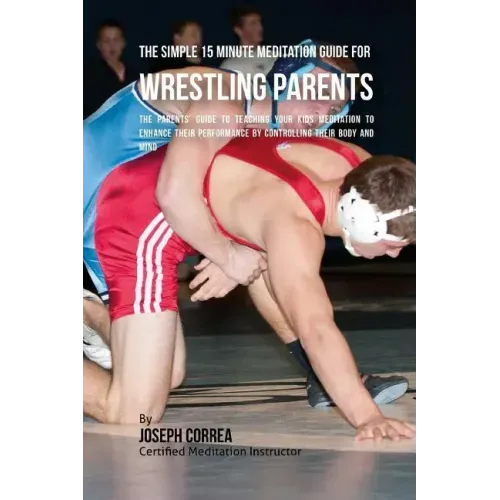 The Simple 15 Minute Meditation Guide for Wrestling Parents: The Parents' Guide to Teaching Your Kids Meditation to Enhance Their Performance by Contr