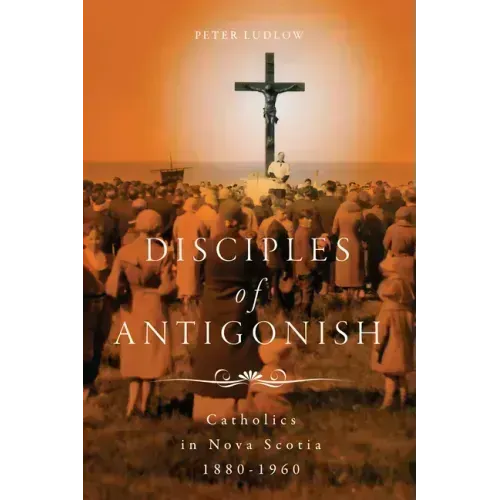 Disciples of Antigonish: Catholics in Nova Scotia, 1880-1960
