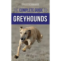 The Complete Guide to Greyhounds: Finding, Raising, Training, Exercising, Socializing, Properly Feeding and Loving Your New Greyhound Dog