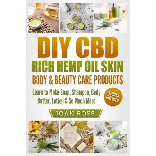 DIY CBD Rich Hemp Oil Skin, Body & Beauty Care Products: Learn to Make Soap, Shampoo, Body Butter, Lotion & So Much More