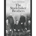 The Studebaker Brothers: The Lives and Legacy of the Family Behind the Famous Automobile Company