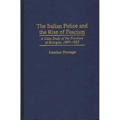 The Italian Police and the Rise of Fascism: A Case Study of the Province of Bologna, 1897-1925