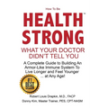 How to be Health Strong: What Your Doctor Didn't Tell You-A Complete Guide to Building an Armor-Like Immune System to Live Longer and Feel Youn