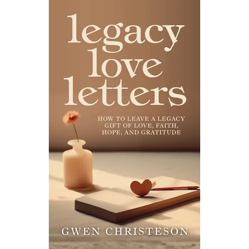 Legacy Love Letters: How to Leave a Legacy Gift of Love, Faith, Hope, and Gratitude