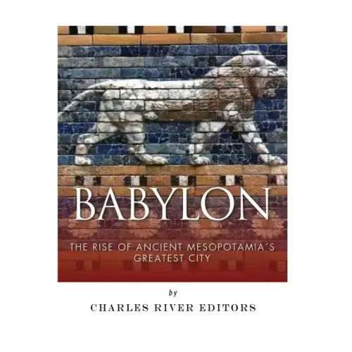 Babylon: The Rise and Fall of Ancient Mesopotamia's Greatest City