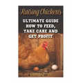 Raising Chickens: Ultimate Guide How To Feed, Take Care and Get Profit