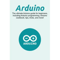 Arduino: The ultimate Arduino guide for beginners, including Arduino programming, Arduino cookbook, tips, tricks, and more!