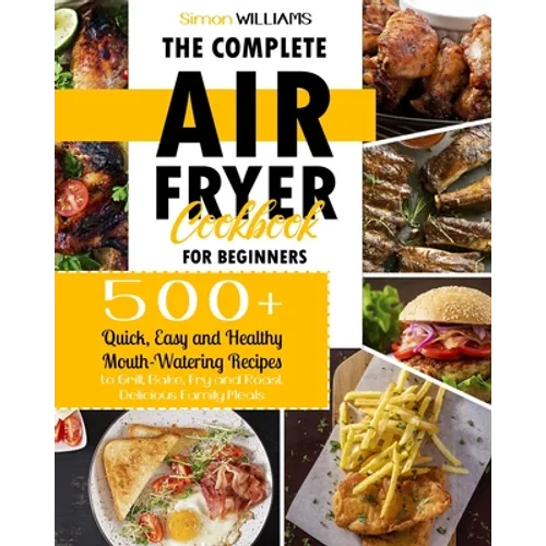 The Complete Air Fryer Cookbook for Beginners: 500+ Quick, Easy and Healthy Mouth-Watering Recipes to Grill, Bake, Fry and Roast Delicious Family Meal
