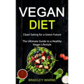 Vegan Diet: Clean Eating for a Green Future (The Ultimate Guide to a Healthy Vegan Lifestyle)