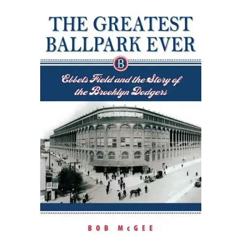 The Greatest Ballpark Ever: Ebbets Field and the Story of the Brooklyn Dodgers