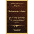 The Essence of Religion: God the Image of Man, Man's Dependence on Nature, the Last and Only Source of Religion