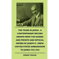 Ten Years In Japan - A Contemporary Record Drawn From The Diaries And Private And Official Papers Of Joseph C. Grew United States Ambassador To Japan