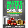Water Bath Canning For Beginners and Beyond!: Complete Guide to Safe Water Bath Canning. Easy and Delicious Recipes for Jams, Jellies, Salsas, Pickled