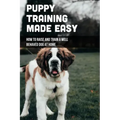 Puppy Training Made Easy: How To Raise And Train A Well Behaved Dog At Home: Basic Puppy Training Tips