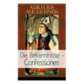 Augustinus: Die Bekenntnisse - Confessiones: Eine der einflussreichsten autobiographischen Texte der Weltliteratur