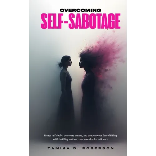 Overcoming Self-Sabotage: Silence self-doubt, overcome anxiety, and conquer your fear of failing while building resilience and unshakable confidence