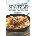 Beginner Spatzle Recipes Cookbook: Delicious & Easy Spatzle Recipes for Beginners to German Cuisine