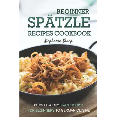 Beginner Spatzle Recipes Cookbook: Delicious & Easy Spatzle Recipes for Beginners to German Cuisine