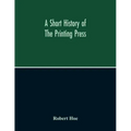 A Short History Of The Printing Press And Of The Improvements In Printing Machinery From The Time Of Gutenberg Up To The Present Day
