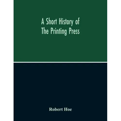 A Short History Of The Printing Press And Of The Improvements In Printing Machinery From The Time Of Gutenberg Up To The Present Day