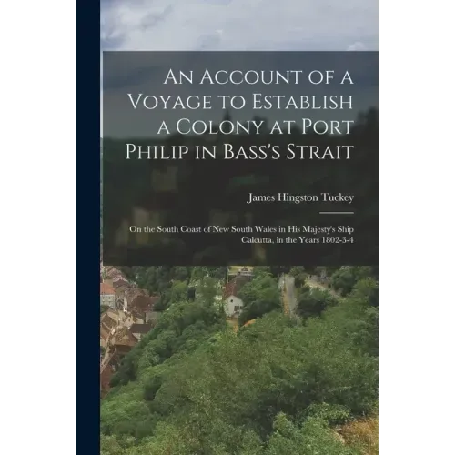 An Account of a Voyage to Establish a Colony at Port Philip in Bass's Strait: On the South Coast of New South Wales in His Majesty's Ship Calcutta, in