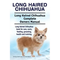 Long Haired Chihuahua. Long Haired Chihuahua Complete Owners Manual. Long Haired Chihuahua book for care, costs, feeding, grooming, health and trainin