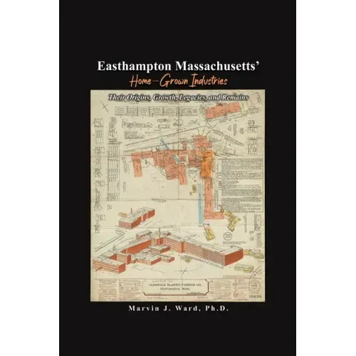 Easthampton Massachusetts' Home-Grown Industries: Their Origins, Growth, Legacies, and Remains