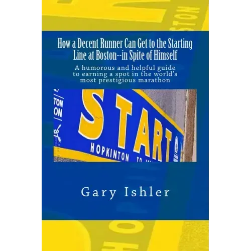 How a Decent Runner Can Get to the Starting Line at Boston--in Spite of Himself: A humorous and Helpful Guide to Qualifying for the Boston Marathon