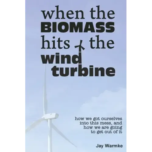 When the BioMass Hits the Wind Turbine: How we got ourselves into this mess, and how we are going to get out of it