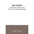 Arabic simplified: a practical grammar of written Arabic in 200 lessons: with exercises, test-papers and reading-book